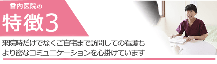 来院時だけでなくご自宅まで訪問しての看護もより密なコミュニケーションを心掛けています